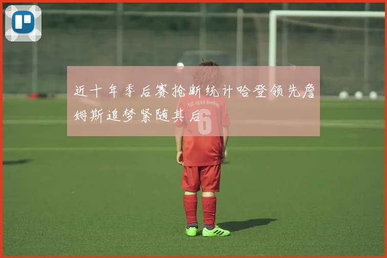 近十年季后赛抢断统计哈登领先詹姆斯追梦紧随其后