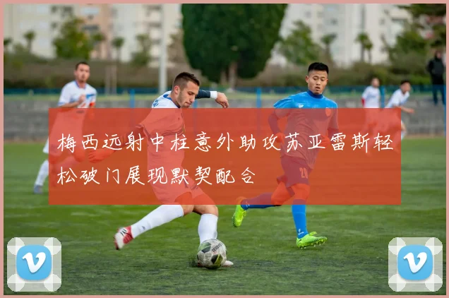 梅西远射中柱意外助攻苏亚雷斯轻松破门展现默契配合