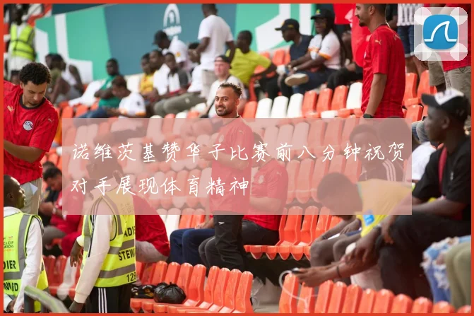 诺维茨基赞华子比赛前八分钟祝贺对手展现体育精神