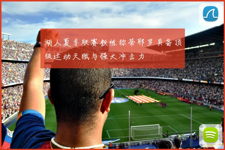 湖人夏季联赛教练称蒂耶罗具备顶级运动天赋与强大冲击力