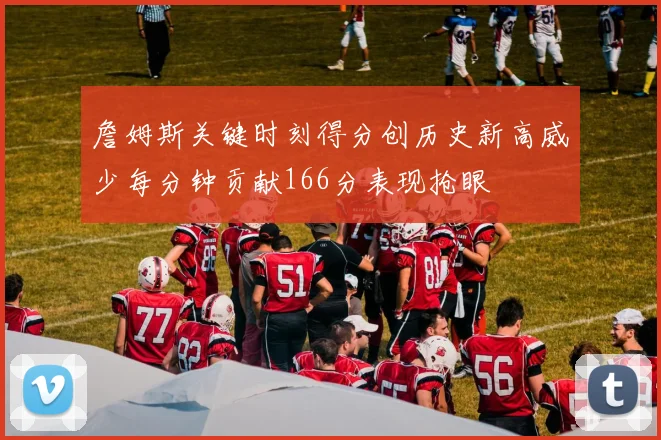 詹姆斯关键时刻得分创历史新高威少每分钟贡献166分表现抢眼