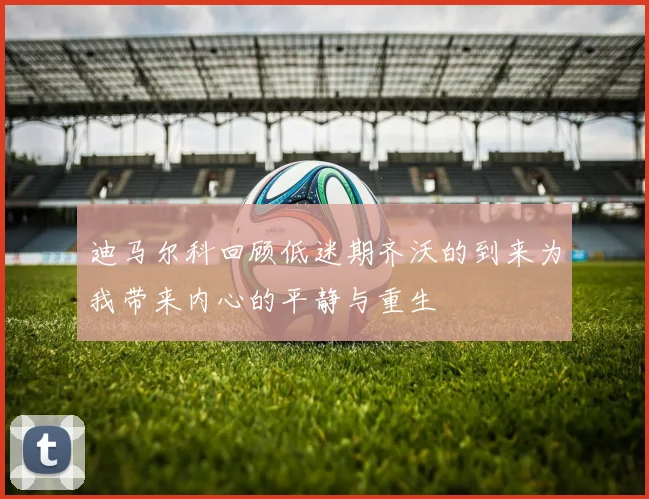 迪马尔科回顾低迷期齐沃的到来为我带来内心的平静与重生