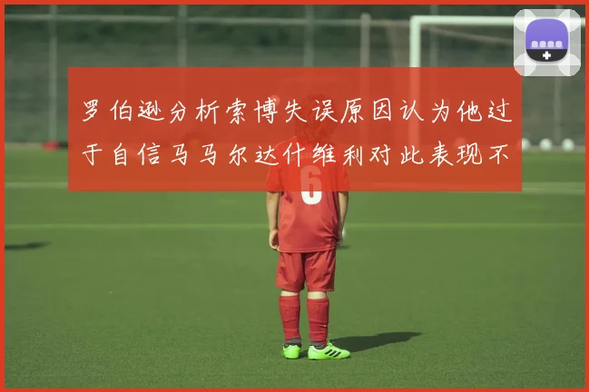 罗伯逊分析索博失误原因认为他过于自信马马尔达什维利对此表现不满