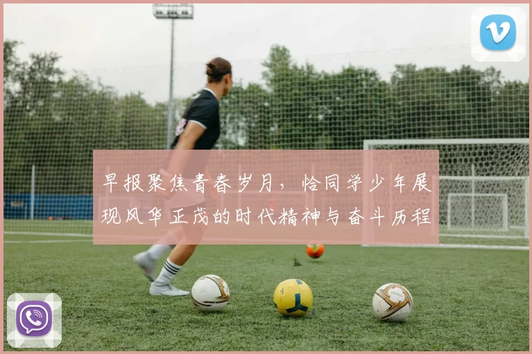 早报聚焦青春岁月，恰同学少年展现风华正茂的时代精神与奋斗历程