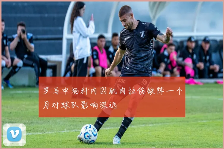 罗马中场科内因肌肉拉伤缺阵一个月对球队影响深远