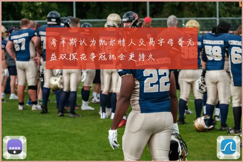 考辛斯认为凯尔特人交易字母哥无益双探花争冠机会更持久