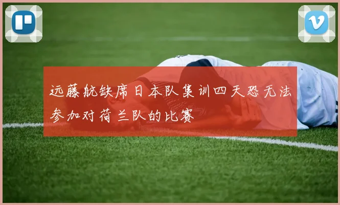 远藤航缺席日本队集训四天恐无法参加对荷兰队的比赛