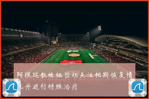阿根廷教练组密切关注帕斯恢复情况并进行特殊治疗