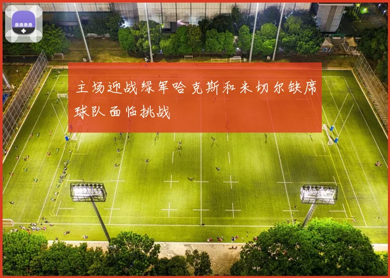 主场迎战绿军哈克斯和米切尔缺席球队面临挑战