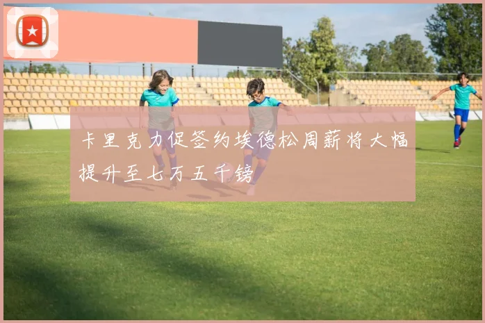 卡里克力促签约埃德松周薪将大幅提升至七万五千镑