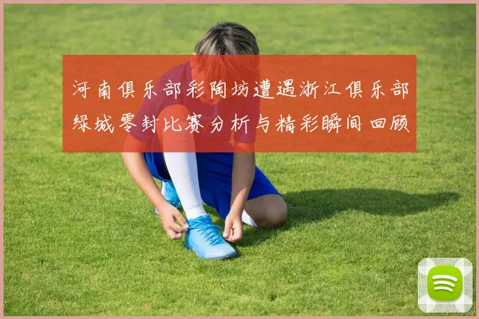 河南俱乐部彩陶坊遭遇浙江俱乐部绿城零封比赛分析与精彩瞬间回顾