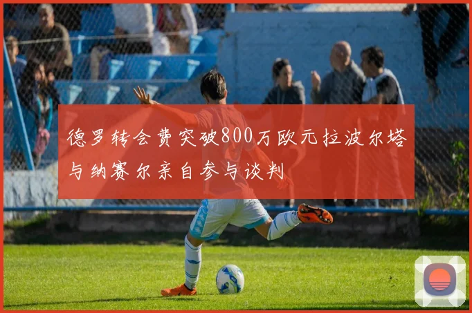 德罗转会费突破800万欧元拉波尔塔与纳赛尔亲自参与谈判
