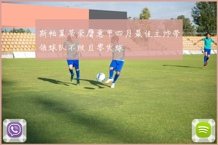 斯帕莱蒂荣膺意甲四月最佳主帅带领球队不败且零失球