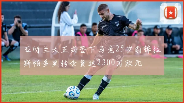 亚特兰大正式签下马竞25岁前锋拉斯帕多里转会费达2300万欧元