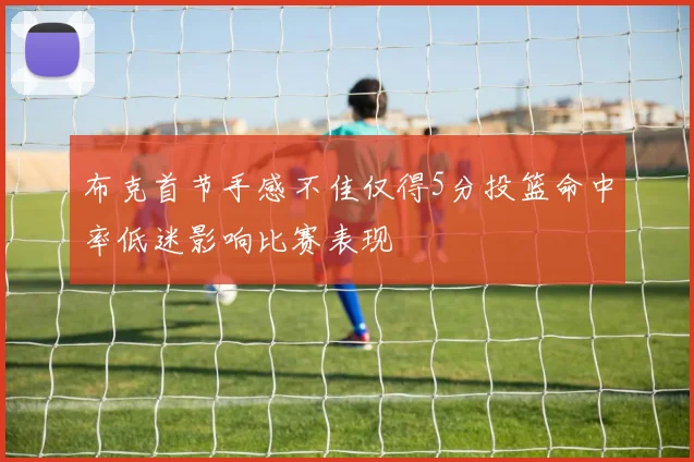 布克首节手感不佳仅得5分投篮命中率低迷影响比赛表现
