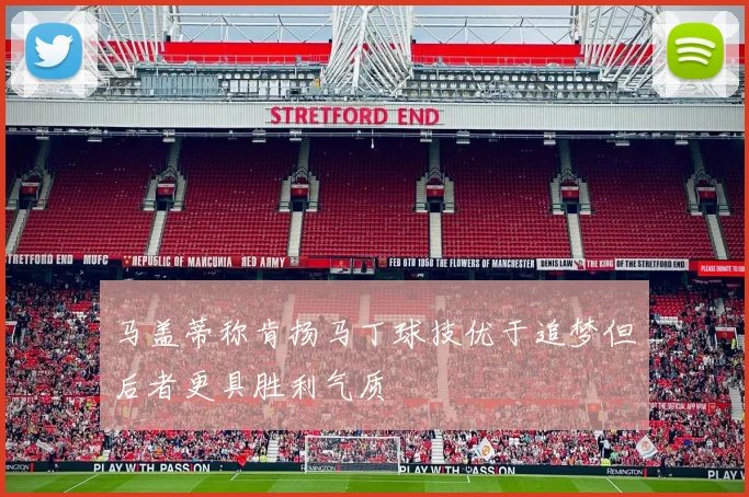 马盖蒂称肯扬马丁球技优于追梦但后者更具胜利气质