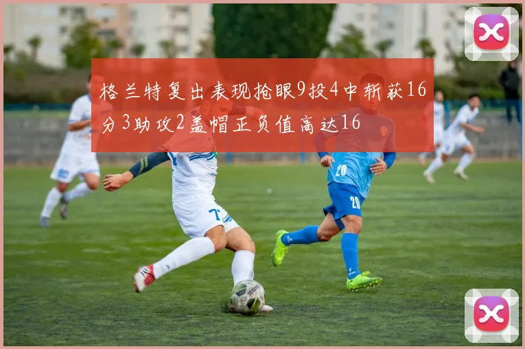 格兰特复出表现抢眼9投4中斩获16分3助攻2盖帽正负值高达16