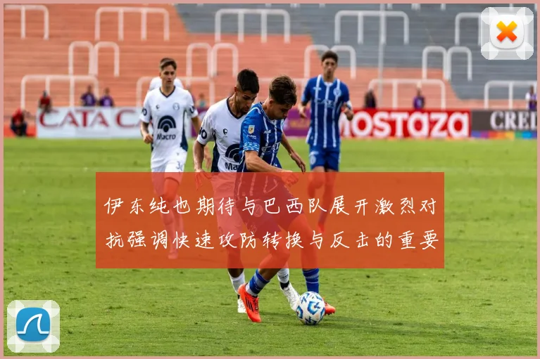 伊东纯也期待与巴西队展开激烈对抗强调快速攻防转换与反击的重要性