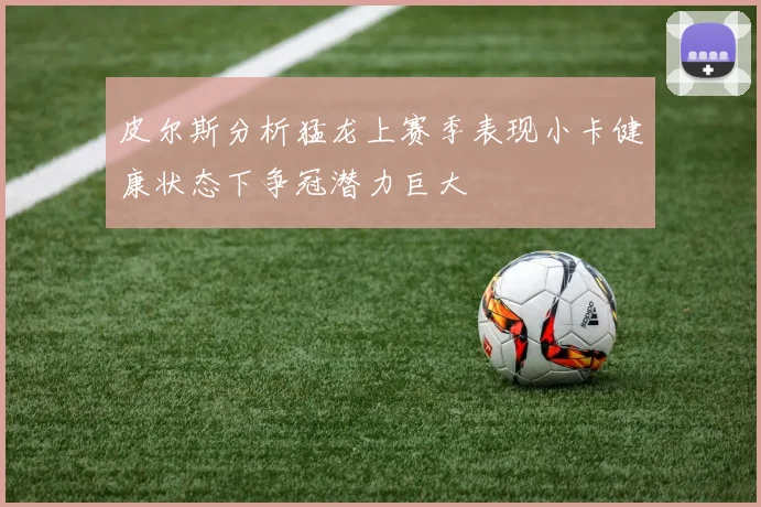 皮尔斯分析猛龙上赛季表现小卡健康状态下争冠潜力巨大