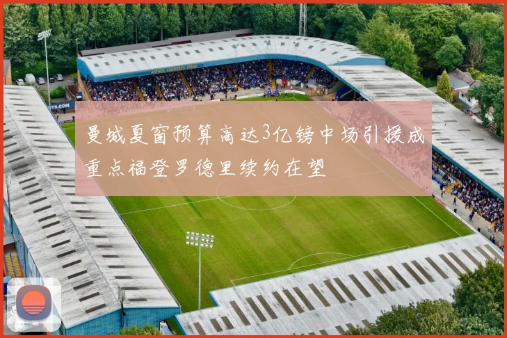 曼城夏窗预算高达3亿镑中场引援成重点福登罗德里续约在望