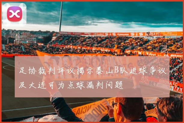 足协裁判评议揭示泰山B队进球争议及大连可为点球漏判问题