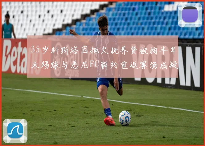 35岁科斯塔因拖欠抚养费被拘半年未踢球与悉尼FC解约重返赛场成疑