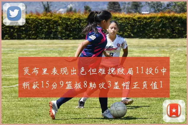 莫布里表现出色但难挽败局11投6中斩获15分9篮板8助攻3盖帽正负值11